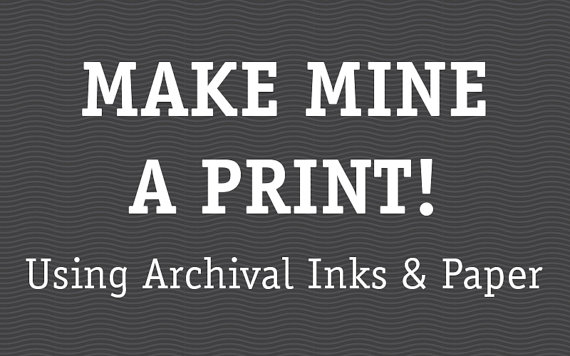 Make mine a PRINT (Archival inks and Paper)