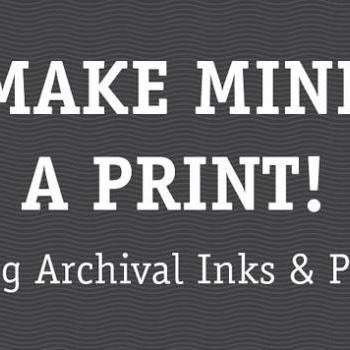 Make mine a PRINT (Archival inks and Paper)